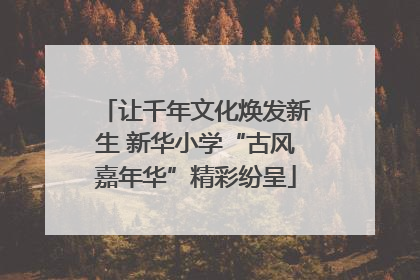 让千年文化焕发新生 新华小学“古风嘉年华”精彩纷呈