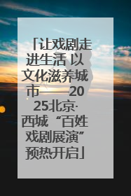 让戏剧走进生活 以文化滋养城市——2025北京·西城“百姓戏剧展演”预热开启