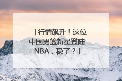 行情飙升！这位中国男篮新星登陆NBA，稳了？