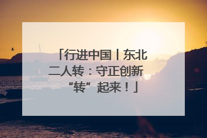 行进中国丨东北二人转：守正创新“转”起来！