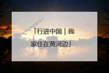 行进中国｜我家住在黄河边