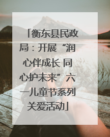 衡东县民政局：开展“润心伴成长 同心护未来”六一儿童节系列关爱活动