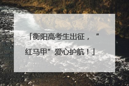 衡阳高考生出征，“红马甲”爱心护航！