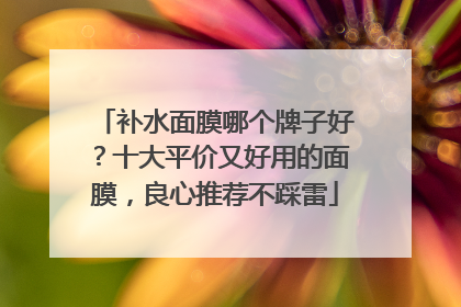 补水面膜哪个牌子好？十大平价又好用的面膜，良心推荐不踩雷