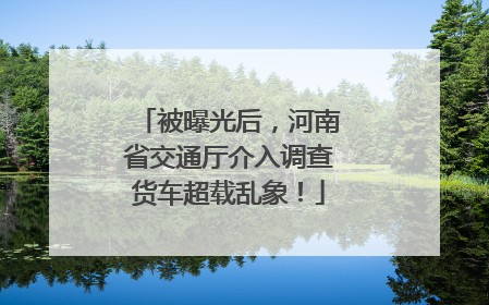 被曝光后，河南省交通厅介入调查货车超载乱象！