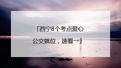 西宁8个考点爱心公交就位，速看→