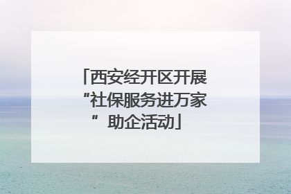 西安经开区开展“社保服务进万家”助企活动