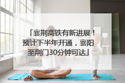 襄荆高铁有新进展！预计下半年开通，襄阳至荆门30分钟可达