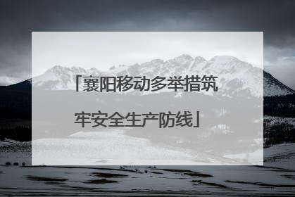 襄阳移动多举措筑牢安全生产防线