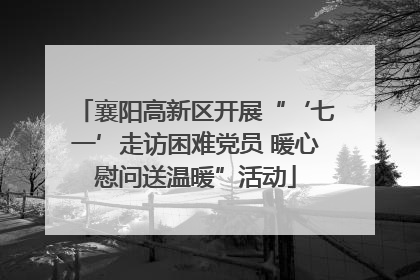 襄阳高新区开展“‘七一’走访困难党员 暖心慰问送温暖”活动