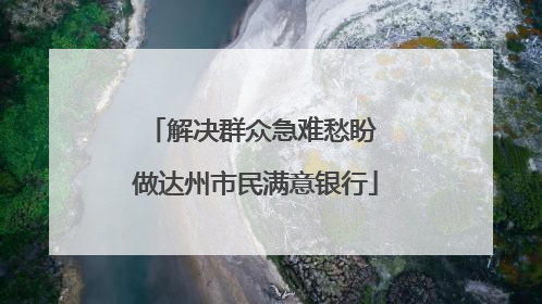 解决群众急难愁盼 做达州市民满意银行