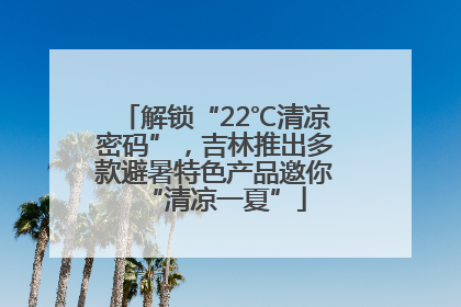 解锁“22℃清凉密码”，吉林推出多款避暑特色产品邀你“清凉一夏”