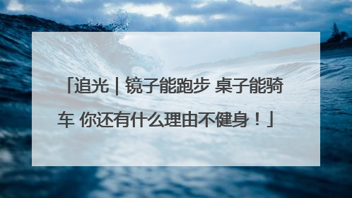 追光｜镜子能跑步 桌子能骑车 你还有什么理由不健身！