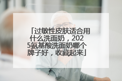 过敏性皮肤适合用什么洗面奶，2025氨基酸洗面奶哪个牌子好，收藏起来