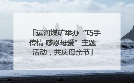 运河煤矿举办“巧手传情 感恩母爱”主题活动，共庆母亲节