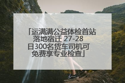 运满满公益体检首站落地宿迁 27-28日300名货车司机可免费享专业检查