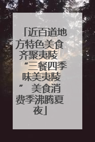 近百道地方特色美食齐聚夷陵 “三餐四季 味美夷陵” 美食消费季沸腾夏夜