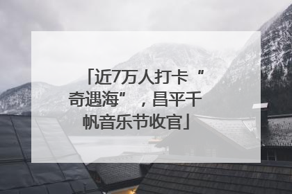 近7万人打卡“奇遇海”，昌平千帆音乐节收官