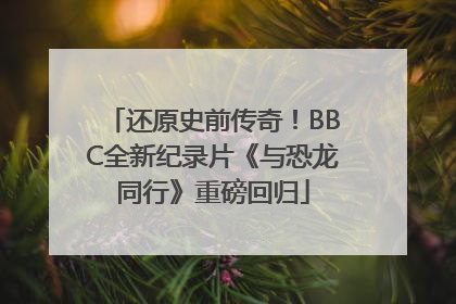 还原史前传奇！BBC全新纪录片《与恐龙同行》重磅回归