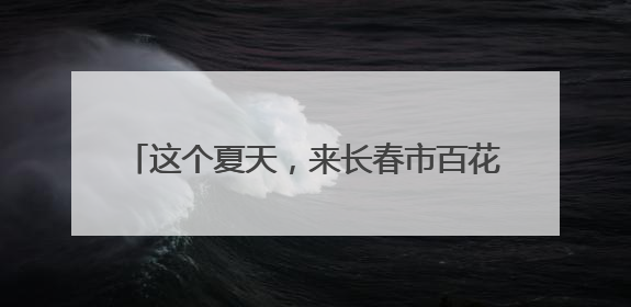 这个夏天，来长春市百花园和鲜花撞个满怀吧~