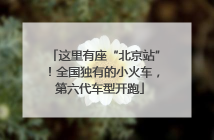 这里有座“北京站”！全国独有的小火车，第六代车型开跑