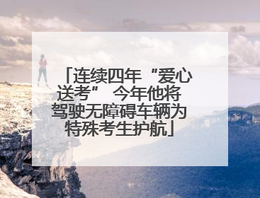连续四年“爱心送考” 今年他将驾驶无障碍车辆为特殊考生护航