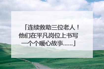 连续救助三位老人！他们在平凡岗位上书写一个个暖心故事……