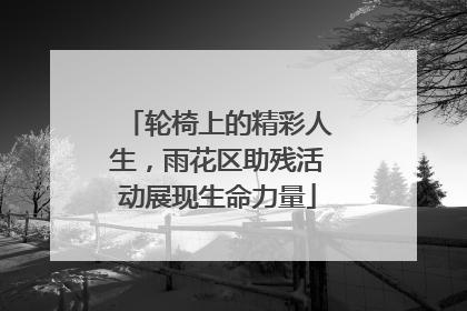 轮椅上的精彩人生，雨花区助残活动展现生命力量