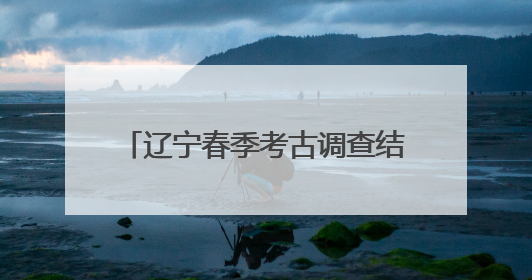 辽宁春季考古调查结束——大凌河中游再添44处红山文化遗址