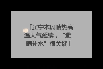辽宁本周晴热高温天气延续，“避晒补水”很关键