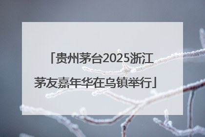 贵州茅台2025浙江茅友嘉年华在乌镇举行