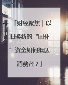 财经聚焦｜以旧换新的“国补”资金如何抵达消费者？