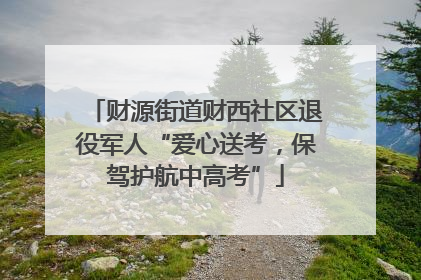 财源街道财西社区退役军人“爱心送考，保驾护航中高考”