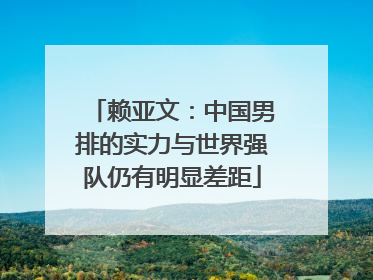 赖亚文：中国男排的实力与世界强队仍有明显差距