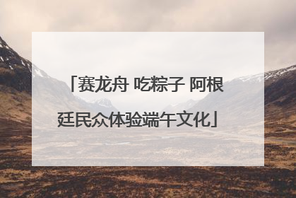 赛龙舟 吃粽子 阿根廷民众体验端午文化