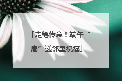 走笔传意！端午“扇”递邻里祝福