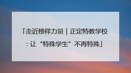 走近榜样力量｜正定特教学校：让“特殊学生”不再特殊