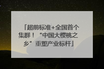 超前标准+全国首个集群！“中国大樱桃之乡”重塑产业标杆