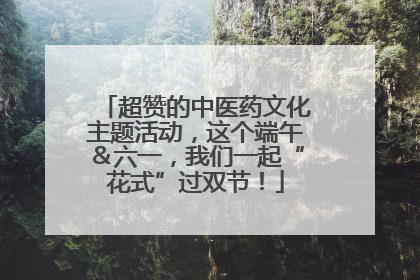 超赞的中医药文化主题活动，这个端午＆六一，我们一起“花式”过双节！