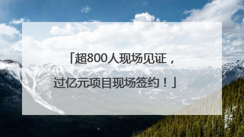 超800人现场见证，过亿元项目现场签约！