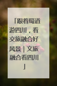 跟着蜀道游四川，看交旅融合好风景｜文旅融合看四川