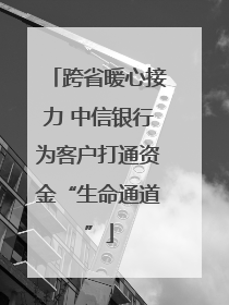 跨省暖心接力 中信银行为客户打通资金“生命通道”