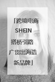 跨境电商SHEIN搭桥引路 广货出海造新品牌