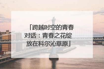 跨越时空的青春对话：青春之花绽放在科尔沁草原