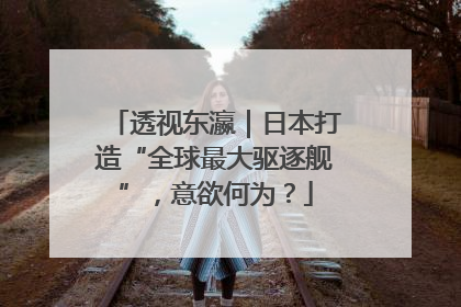 透视东瀛｜日本打造“全球最大驱逐舰”，意欲何为？