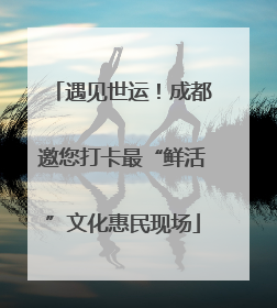 遇见世运！成都邀您打卡最“鲜活”文化惠民现场