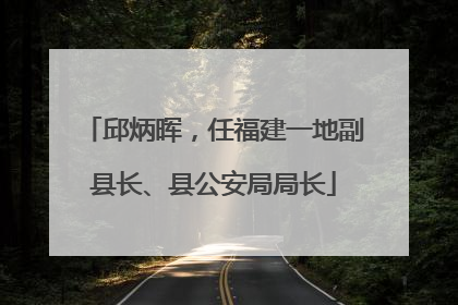 邱炳晖，任福建一地副县长、县公安局局长