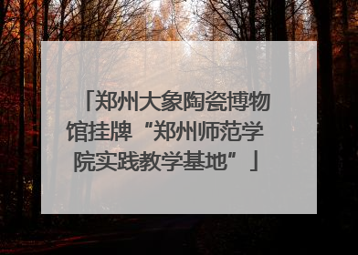 郑州大象陶瓷博物馆挂牌“郑州师范学院实践教学基地”