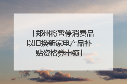 郑州将暂停消费品以旧换新家电产品补贴资格券申领