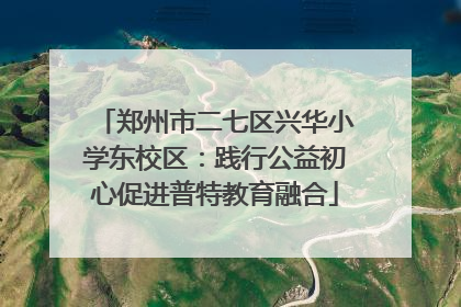 郑州市二七区兴华小学东校区：践行公益初心促进普特教育融合